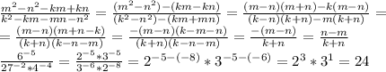 \frac{m^2-n^2-km+kn}{k^2-km-mn-n^2}=\frac{(m^2-n^2)-(km-kn)}{(k^2-n^2)-(km+mn)}= \frac{(m-n)(m+n)-k(m-n)}{(k-n)(k+n)-m(k+n)}= \\ =\frac{(m-n)(m+n-k)}{(k+n)(k-n-m)}=\frac{-(m-n)(k-m-n)}{(k+n)(k-n-m)}= \frac{-(m-n)}{k+n}= \frac{n-m}{k+n} \\ \frac{6^{-5}}{27^{-2}*4^{-4}}= \frac{2^{-5}*3^{-5}}{3^{-6}*2^{-8}}=2^{-5-(-8)}*3^{-5-(-6)}=2^3*3^1=24