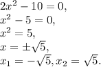 2x^2-10=0,\\ &#10;x^2-5=0, \\ x^2=5, \\ &#10;x=\pm \sqrt{5} , \\&#10;x_1=-\sqrt{5} , x_2=\sqrt{5} .