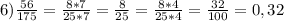 6) \frac{56}{175}= \frac{8*7}{25*7} =\frac{8}{25} = \frac{8*4}{25*4}= \frac{32}{100}=0,32