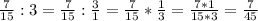 \frac{7}{15} : 3 = \frac{7}{15} : \frac{3}{1} = \frac{7}{15} * \frac{1}{3} = \frac{7*1}{15*3} = \frac{7}{45}