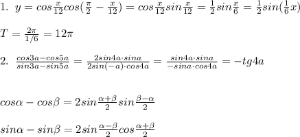 1.\; \; y=cos\frac{x}{12}cos(\frac{\pi}{2}-\frac{x}{12})=cos\frac{x}{12}sin\frac{x}{12}=\frac{1}{2}sin\frac{x}{6}=\frac{1}{2}sin(\frac{1}{6}x)\\\\T=\frac{2\pi }{1/6}=12\pi \\\\2.\; \; \frac{cos3a-cos5a}{sin3a-sin5a}=\frac{2sin4a\cdot sina}{2sin(-a)\cdot cos4a}=\frac{sin4a\cdot sina}{-sina\cdot cos4a}=-tg4a\\\\\\cos \alpha -cos \beta =2sin\frac{ \alpha + \beta }{2}sin\frac{ \beta - \alpha }{2}\\\\sin \alpha -sin \beta =2sin\frac{ \alpha - \beta }{2}cos\frac{ \alpha + \beta }{2}