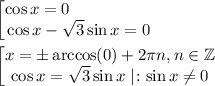 \displaystyle \begin{bmatrix}\cos x=0\qquad \qquad \quad \\\cos x-\sqrt3 \sin x=0\end{matrix}\\\\\begin{bmatrix}x=\pm \arccos (0)+2\pi n,n\in \mathbb{Z} \\\cos x=\sqrt3 \sin x\;|\!:\sin x\ne 0\end{matrix}