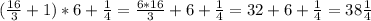 ( \frac{16}{3}+1)*6+ \frac{1}{4}= \frac{6*16}{3}+6+ \frac{1}{4}=32+6+ \frac{1}{4}=38\frac{1}{4}