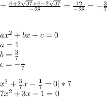 = \frac{6+2 \sqrt{37}+6-2 \sqrt{37} }{-28}= \frac{12}{-28}=- \frac{3}{7}\\\\\\ax^2+bx+c=0\\a=1\\b= \frac{3}{7}\\c=- \frac{1}{7} \\\\x^2+ \frac{3}{7}x- \frac{1}{7}=0|*7\\7x^2+3x-1=0