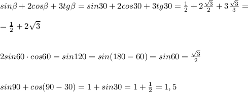 sin \beta +2cos \beta +3tg \beta =sin30+2cos30+3tg30=\frac{1}{2}+2\frac{\sqrt3}{2}+3\frac{\sqrt3}{3}=\\\\=\frac{1}{2}+2\sqrt3\\\\\\2sin60\cdot cos60=sin120=sin(180-60)=sin60=\frac{\sqrt3}{2}\\\\\\sin90+cos(90-30)=1+sin30=1+\frac{1}{2}=1,5