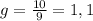 g= \frac{10}{9} =1,1