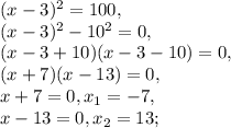 (x-3)^2=100, \\&#10;(x-3)^2-10^2=0, \\&#10;(x-3+10)(x-3-10)=0, \\ &#10;(x+7)(x-13)=0, \\&#10;x+7=0, x_1=-7, \\ &#10;x-13=0, x_2=13;