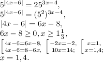 5^{|4x-6|}= 25^{3x-4}, \\ 5^{|4x-6|}= (5^2)^{3x-4}, \\ |4x-6|=6x-8, \\ 6x-8 \geq 0, x \geq 1\frac{1}{3}, \\ \left [ { {{4x-6=6x-8,} \atop {4x-6=8-6x,}} \right. \left [ { {{-2x=-2,} \atop {10x=14;}} \right. \left [ { {{x=1,} \atop {x=1,4};}} \right.\\ x=1,4.