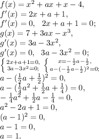 f(x)=x^2+ax+x-4, \\&#10;f'(x)=2x+a+1, \\&#10;f'(x)=0, \ \ 2x+a+1=0; \\&#10;g(x)=7+3ax-x^3, \\&#10;g'(x)=3a-3x^2, \\ &#10;g'(x)=0, \ \ 3a-3x^2=0; \\&#10; \left \{ {{2x+a+1=0,} \atop {3a-3x^2=0;}} \right. \left \{ {{x=-\frac{1}{2}a-\frac{1}{2},} \atop {a-(-\frac{1}{2}a-\frac{1}{2})^2=0;}} \right. \\ a-(\frac{1}{2}a+\frac{1}{2})^2=0, \\ a-(\frac{1}{4}a^2+\frac{1}{2}a+\frac{1}{4})=0, \\ -\frac{1}{4}a^2+\frac{1}{2}a-\frac{1}{4}=0, \\ a^2-2a+1=0, \\ (a-1)^2=0, \\ a-1=0, \\ a=1.