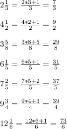 2 \frac{1}{3} = \frac{2*3+1}{3} = \frac{7}{3} \\ \\ &#10;4 \frac{1}{2} = \frac{4*2+1}{2} = \frac{9}{2} \\ \\ &#10;3 \frac{5}{8} = \frac{3*8+5}{8} = \frac{29}{8} \\ \\ &#10;6 \frac{1}{5} = \frac{6*5+1}{5} = \frac{31}{5} \\ \\ &#10;7 \frac{2}{5} = \frac{7*5+2}{5} = \frac{37}{5} \\ \\ &#10;9 \frac{3}{4} = \frac{9*4+3}{4} = \frac{39}{4} \\ \\ &#10;12 \frac{1}{6} = \frac{12*6+1}{6} = \frac{73}{6}