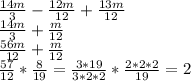 \frac{14m}{3} - \frac{12m}{12} + \frac{13m}{12} &#10; \\ \frac{14m}{3} + \frac{m}{12} \\ &#10; \frac{56m}{12} + \frac{m}{12} \\ &#10; \frac{57}{12} * \frac{8}{19} = \frac{3*19}{3*2*2} * \frac{2*2*2}{19} = 2