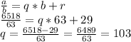 \frac{a}{b} =q*b+r \\ \frac{6518}{63} =q*63+29 \\ &#10;q= \frac{6518-29}{63} = \frac{6489}{63} =103