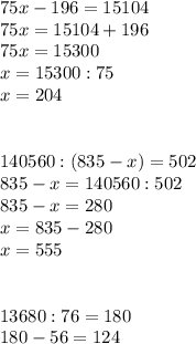 75x-196=15104 \\ 75x=15104+196 \\ 75x=15300 \\ x=15300:75 \\ x=204 \\ \\ \\ 140560:(835-x)=502 \\ 835-x=140560:502 \\ 835-x=280 \\ x=835-280 \\ x=555 \\ \\ \\ 13680:76=180 \\ 180-56=124 \\