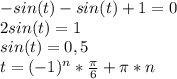 -sin(t) - sin(t) + 1 = 0 \\ 2sin(t) = 1 \\ sin(t) = 0,5 \\ t = (-1)^{n} * \frac{ \pi }{6} + \pi*n