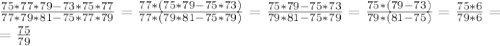 \frac{75*77*79-73*75*77}{77*79*81-75*77*79} = \frac{77*(75*79-75*73)}{77*(79*81-75*79)}= \frac{75*79-75*73}{79*81-75*79} = \frac{75*(79-73)}{79*(81-75)} = \frac{75*6}{79*6} = \\ =\frac{75}{79}