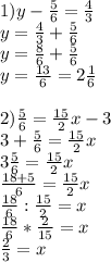 1)y- \frac{5}{6} = \frac{4}{3} \\ &#10;y= \frac{4}{3} + \frac{5}{6} \\ &#10;y= \frac{8}{6} + \frac{5}{6} \\&#10;y= \frac{13}{6} = 2\frac{1}{6} \\ &#10; \\ &#10;2) \frac{5}{6} = \frac{15}{2}x -3 \\ &#10;3+ \frac{5}{6} = \frac{15}{2}x \\ &#10;3\frac{5}{6} = \frac{15}{2}x \\ &#10;\frac{18+5}{6} = \frac{15}{2}x \\ &#10;\frac{18}{6} : \frac{15}{2}=x \\ &#10;\frac{18}{6} *\frac{2}{15}=x \\&#10;\frac{2}{3}=x \\