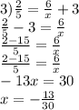 3) \frac{2}{5} = \frac{6}{x} +3 \\ &#10;\frac{2}{5}-3=\frac{6}{x} \\ &#10;\frac{2-15}{5}=\frac{6}{x} \\&#10;\frac{2-15}{5}=\frac{6}{x} \\ &#10;-13x=30 \\ &#10;x=- \frac{13}{30}