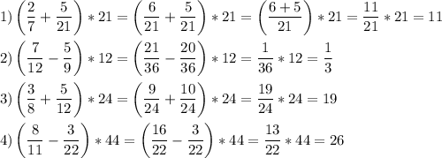 \[\begin{gathered}1)\left({\frac{2}{7}+\frac{5}{{21}}}\right)*21=\left({\frac{6}{{21}}+\frac{5}{{21}}}\right)*21=\left({\frac{{6+5}}{{21}}}\right)*21=\frac{{11}}{{21}}*21=11\hfill\\2)\left({\frac{7}{{12}}-\frac{5}{9}}\right)*12=\left({\frac{{21}}{{36}}-\frac{{20}}{{36}}}\right)*12=\frac{1}{{36}}*12=\frac{1}{3}\hfill\\3)\left({\frac{3}{8}+\frac{5}{{12}}}\right)*24=\left({\frac{9}{{24}}+\frac{{10}}{{24}}}\right)*24=\frac{{19}}{{24}}*24=19\hfill\\4)\left({\frac{8}{{11}}-\frac{3}{{22}}}\right)*44=\left({\frac{{16}}{{22}}-\frac{3}{{22}}}\right)*44=\frac{{13}}{{22}}*44=26\hfill\\\end{gathered}\]