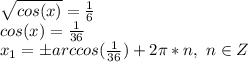 \sqrt{cos(x)}=\frac{1}{6}\\cos(x)=\frac{1}{36}\\x_1=\pm arccos(\frac{1}{36})+2\pi*n,\ n\in Z