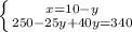 \left \{ {{x=10-y} \atop {250-25y+40y=340}} \right.