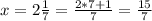 x= 2 \frac{1}{7} = \frac{2*7+1}{7} = \frac{15}{7}