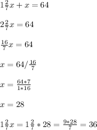 1 \frac{2}{7} x + x=64 \\ \\ 2\frac{2}{7} x=64 \\ \\ \frac{16}{7} x=64 \\ \\ x=64/ \frac{16}{7} \\ \\ x= \frac{64*7}{1*16} \\ \\ x=28 \\ \\ 1 \frac{2}{7} x=1 \frac{2}{7} *28= \frac{9*28}{7}=36