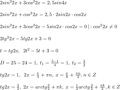 2sin^22x+3cos^22x=2,5sin4x\\\\2sin^22x+cos^22x=2,5\cdot 2sin2x\cdot cos2x\\\\2sin^22x+3cos^22x-5sin2x\cdot cos2x=0\, |:cos^22x\ne 0\\\\2tg^22x-5tg2x+3=0\\\\t=tg2x,\; \; 2t^2-5t+3=0\\\\D=25-24=1,\; t_1=\frac{5-1}{4}=1,\; t_2=\frac{3}{2}\\\\tg2x=1,\; \; 2x=\frac{\pi}{4}+\pi n,\; x=\frac{\pi}{8}+\frac{\pi n}{2},n\in Z\\\\tg2x=\frac{3}{2},\; 2x=arctg\frac{3}{2}+\pi k,\; x=\frac{1}{2}arctg\frac{3}{2}+\frac{\pi k}{2},k\in Z