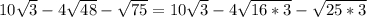 10 \sqrt{3}-4 \sqrt{48} - \sqrt{75}=10 \sqrt{3}-4 \sqrt{16*3} - \sqrt{25*3}