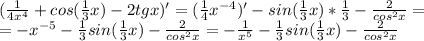 ( \frac{1}{4x^4} +cos( \frac{1}{3}x)-2tgx)' =( \frac{1}{4}x^{-4})' -sin( \frac{1}{3}x)* \frac{1}{3} - \frac{2}{cos^2x} = \\ =-x^{-5}-\frac{1}{3}sin( \frac{1}{3}x)- \frac{2}{cos^2x}=- \frac{1}{x^5} -\frac{1}{3}sin( \frac{1}{3}x)- \frac{2}{cos^2x}