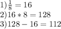 1) \frac{1}{8} =16 \\ 2) 16*8=128 \\ 3) 128-16=112