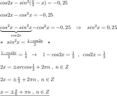 cos2x-sin^2(\frac{\pi}{2}-x)=-0,25\\\\cos2x-cos^2x=-0,25\\\\\underbrace {cos^2x-sin^2x}_{cos2x}-cos^2x=-0,25\; \; \; \Rightarrow \; \; \; sin^2x=0,25\\\\\star \; \; sin^2x=\frac{1-cos2x}{2}\; \; \star \\\\\frac{1-cos2x}{2}=\frac{1}{4}\; \; \to \; \; \; 1-cos2x=\frac{1}{2}\; \; ,\; \; cos2x=\frac{1}{2}\\\\2x=\pm arccos\frac{1}{2}+2\pi n\; ,\; n\in Z\\\\2x=\pm \frac{\pi }{3}+2\pi n\; ,\; n\in Z\\\\\underline {x=\pm \frac{\pi }{6}+\pi n\; ,\; n\in Z}