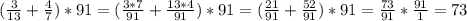 ( \frac{3}{13} + \frac{4}{7} )*91=( \frac{3*7}{91} + \frac{13*4}{91} )*91 = ( \frac{21}{91} + \frac{52}{91} )*91 = \frac{73}{91} * \frac{91}{1} =73