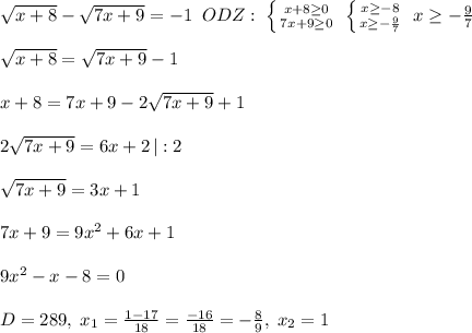 \sqrt{x+8}-\sqrt{7x+9}=-1\; \; ODZ:\; \left \{ {{x+8 \geq 0} \atop {7x+9 \geq 0}} \right. \; \left \{ {{x \geq -8} \atop {x \geq -\frac{9}{7}}} \right. \; x \geq -\frac{9}{7}\\\\\sqrt{x+8}=\sqrt{7x+9}-1\\\\x+8=7x+9-2\sqrt{7x+9}+1\\\\2\sqrt{7x+9}=6x+2\, |:2\\\\\sqrt{7x+9}=3x+1\\\\7x+9=9x^2+6x+1\\\\9x^2-x-8=0\\\\D=289,\; x_1=\frac{1-17}{18}=\frac{-16}{18}=-\frac{8}{9},\; x_2=1