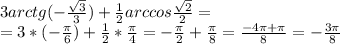 \dispaystyle 3arctg(- \frac{ \sqrt{3}}{3})+ \frac{1}{2}arccos \frac{ \sqrt{2}}{2}=\\=3*(- \frac{ \pi }{6})+ \frac{1}{2}* \frac{ \pi }{4}=- \frac{ \pi }{2}+ \frac{ \pi }{8}= \frac{-4 \pi + \pi }{8}=- \frac{3 \pi }{8}