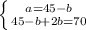 \left \{ {{a=45-b} \atop {45-b+2b=70}} \right.