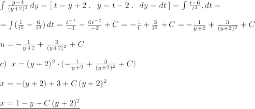 \int \frac{y-4}{(y+2)^3}\, dy=[\; t=y+2\; ,\; \; y=t-2\; ,\; \; dy=dt\; ]=\int \frac{t-6}{t^3}, dt=\\\\=\int (\frac{1}{t^2}-\frac{6}{t^3})\, dt=\frac{t^{-1}}{-1}-\frac{6t^{-2}}{-2}+C=-\frac{1}{t}+\frac{3}{t^2}+C=-\frac{1}{y+2}+\frac{3}{(y+2)^2}+C\\\\u=-\frac{1}{y+2}+\frac{3}{(y+2)^2}+C\\\\c)\; \; x=(y+2)^2\cdot (-\frac{1}{y+2}+\frac{3}{(y+2)^2}+C)\\\\x=-(y+2)+3+C\, (y+2)^2\\\\\underline {x=1-y+C\, (y+2)^2}