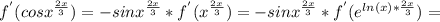 f^{'}( cos x^{ \frac{2x}{3}} )=- sin x^{ \frac{2x}{3} }* f^{'} (x^{ \frac{2x}{3}})=- sin x^{ \frac{2x}{3} }* f^{'} (e^{ln(x)* \frac{2x}{3} })=