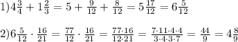 1)4 \frac{3}{4}+1 \frac{2}{3}=5+ \frac{9}{12}+ \frac{8}{12}=5 \frac{17}{12}=6\frac{5}{12} \\ \\ 2) 6\frac{5}{12}\cdot \frac{16}{21}= \frac{77}{12}\cdot \frac{16}{21}= \frac{77\cdot 16}{12\cdot 21}= \frac{7\cdot 11 \cdot 4\cdot 4}{3\cdot 4\cdot 3\cdot 7}= \frac{44}{9}=4 \frac{8}{9}