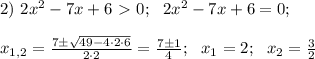 2) \ 2x^2 -7x+6\ \textgreater \ 0; \ \ 2x^2 -7x+6=0; \\ \\ x_{1,2} =\frac{7 \pm \sqrt{49 - 4 \cdot 2 \cdot 6}}{2 \cdot 2}=\frac{7 \pm 1}{4}; \ \ x_1=2; \ \ x_2=\frac{3}{2}