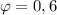 \varphi =0,6