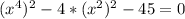 (x^{4})^2-4* (x^{2})^2 -45=0