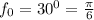 f_{0}= 30^{0}= \frac{ \pi }{6}