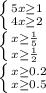 \left \{ {{5x\geq1 } \atop {4x \geq 2}} \right. \\ \left \{ {{x \geq \frac{1}{5} } \atop {x \geq \frac{1}{2}}} \right. \\ \left \{ {{x \geq 0.2} \atop {x \geq 0.5}} \right.