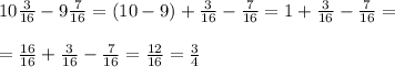 10 \frac{3}{16}-9 \frac{7}{16}=(10-9)+ \frac{3}{16}- \frac{7}{16}=1+\frac{3}{16}- \frac{7}{16}=\\\\= \frac{16}{16} +\frac{3}{16}- \frac{7}{16}= \frac{12}{16} = \frac{3}{4}