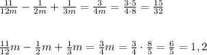 \frac{11}{12m}-\frac{1}{2m}+\frac{1}{3m}=\frac{3}{4m}=\frac{3\cdot 5}{4\cdot 8}=\frac{15}{32}\\\\\\\frac{11}{12}m-\frac{1}{2}m+\frac{1}{3}m=\frac{3}{4}m=\frac{3}{4}\cdot \frac{8}{5}=\frac{6}{5}=1,2