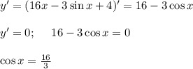 y'=(16x-3\sin x+4)'=16-3\cos x\\ \\ y'=0;~~~~ 16-3\cos x=0\\ \\ \cos x= \frac{16}{3}