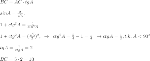 BC=AC\cdot tgA\\\\sinA=\frac{2}{\sqrt5},\\\\1+ctg^2A=\frac{1}{sin^2A}\\\\1+ctg^2A=(\frac{\sqrt5}{2})^2,\; \; \to \; \; ctg^2A=\frac{5}{4}-1=\frac{1}{4}\; \; \to ctgA=\frac{1}{2},t.k.\; A