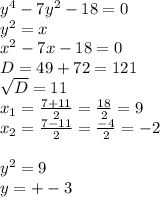 y ^{4} -7y ^{2} -18=0 \\ y ^{2} =x\\ x^{2} -7x-18=0\\D=49+72=121 \\ \sqrt{D} =11 \\ x_{1} = \frac{7+11}{2} = \frac{18}{2} =9 \\ x_{2} = \frac{7-11}{2} = \frac{-4}{2} =-2 \\ \\ y ^{2} =9\\y=+-3