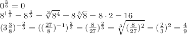 0^\frac{5}{6}=0 \\ 8^{1 \frac{1}{3} }=8^{ \frac{4}{3}}= &#10;\sqrt[3]{8^4}=8 \sqrt[3]{8}=8\cdot 2=16 \\ (3 \frac{3}{8} )^{- &#10;\frac{2}{3} }=( (\frac{27}{8} )^{-1})^ \frac{2}{3} }=(\frac{8}{27} )^ &#10;\frac{2}{3} }= \sqrt[3]{(\frac{8}{27} )^2} = (\frac{2}{3})^2 &#10;=\frac{4}{9}