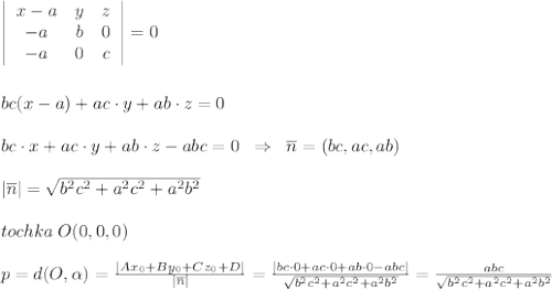 \left|\begin{array}{ccc}x-a&y&z\\-a&b&0\\-a&0&c\end{array}\right| =0\\\\\\bc(x-a)+ac\cdot y+ab\cdot z=0\\\\bc\cdot x+ac\cdot y+ab\cdot z-abc=0\; \; \Rightarrow \; \; \overline {n}=(bc,ac,ab)\\\\|\overline {n}|=\sqrt{b^2c^2+a^2c^2+a^2b^2}\\\\tochka\; O(0,0,0)\\\\p=d(O, \alpha )=\frac{|Ax_0+By_0+Cz_0+D|}{|\overline {n}|}=\frac{|bc\cdot 0+ac\cdot 0+ab\cdot 0-abc|}{\sqrt{b^2c^2+a^2c^2+a^2b^2}}=\frac{abc}{\sqrt{b^2c^2+a^2c^2+a^2b^2}}